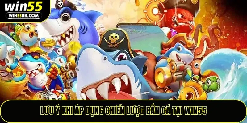Lưu ý khi áp dụng chiến lược bắn cá tại Win55
