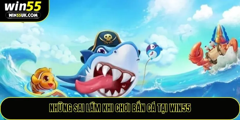Những sai lầm khi chơi bắn cá tại Win55