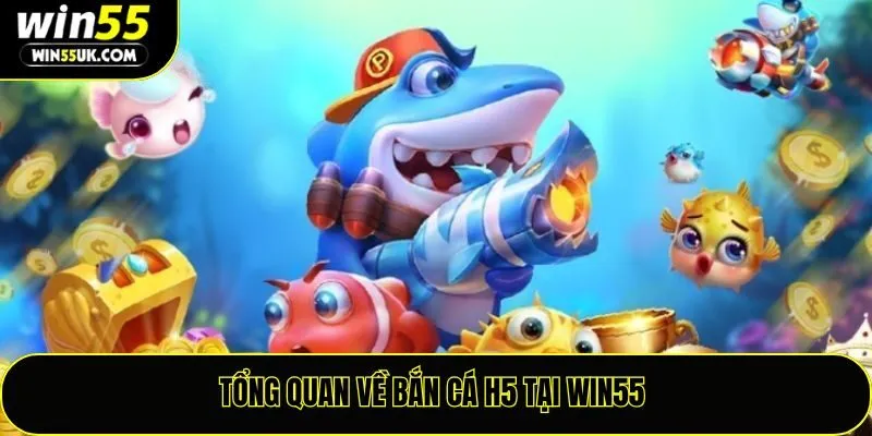 Tổng quan về bắn cá H5 tại Win55