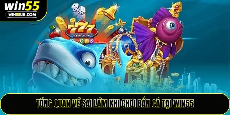Tổng quan về sai lầm khi chơi bắn cá tại Win55